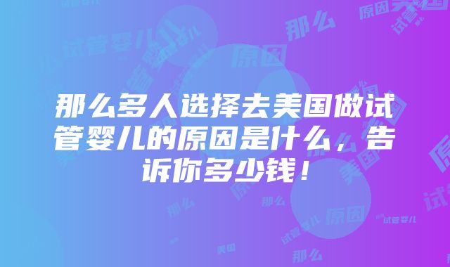 那么多人选择去美国做试管婴儿的原因是什么，告诉你多少钱！