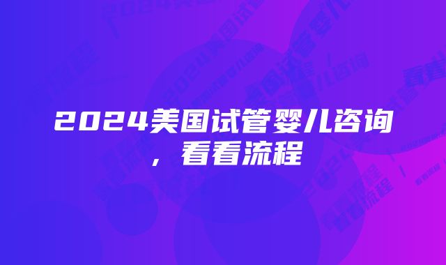 2024美国试管婴儿咨询，看看流程