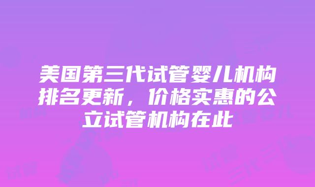 美国第三代试管婴儿机构排名更新，价格实惠的公立试管机构在此