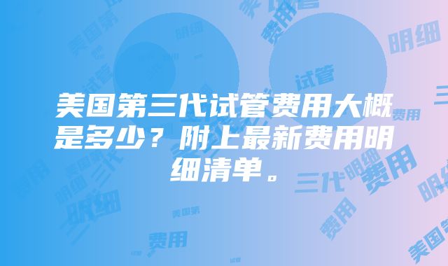 美国第三代试管费用大概是多少？附上最新费用明细清单。