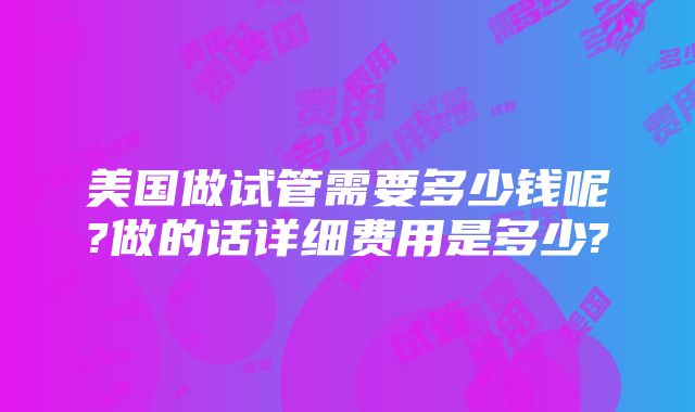 美国做试管需要多少钱呢?做的话详细费用是多少?