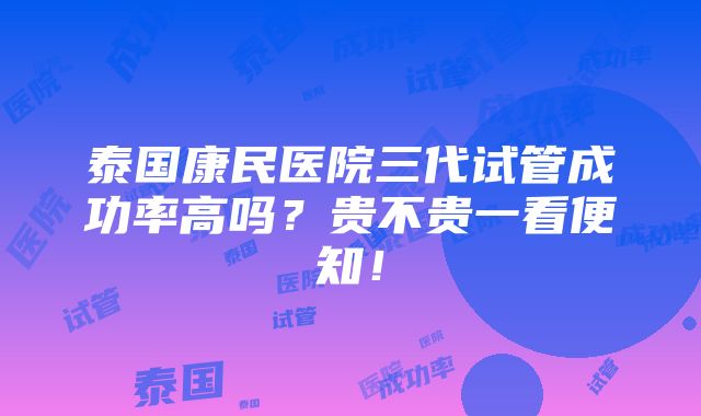 泰国康民医院三代试管成功率高吗？贵不贵一看便知！