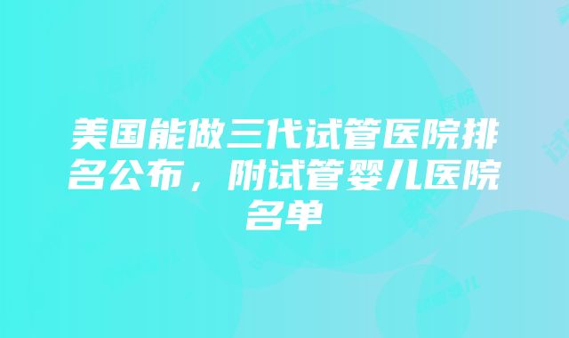 美国能做三代试管医院排名公布，附试管婴儿医院名单