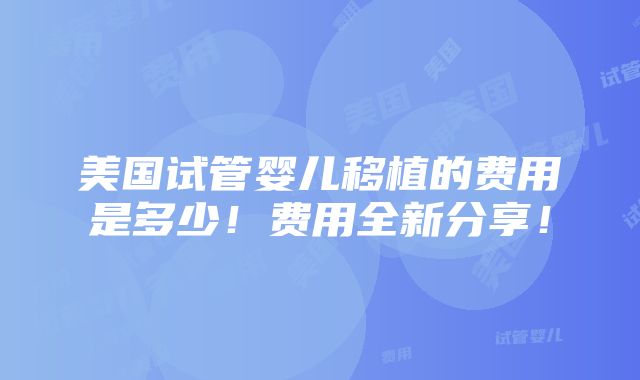 美国试管婴儿移植的费用是多少！费用全新分享！