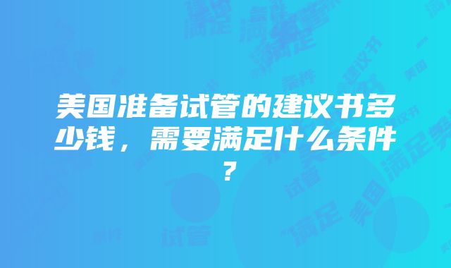 美国准备试管的建议书多少钱，需要满足什么条件？