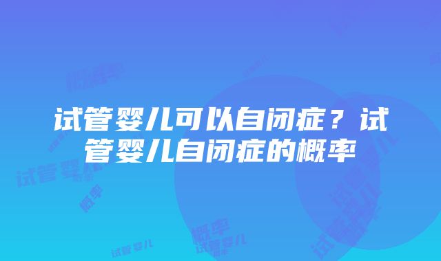 试管婴儿可以自闭症？试管婴儿自闭症的概率