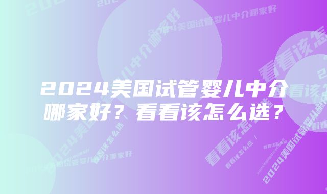 2024美国试管婴儿中介哪家好？看看该怎么选？