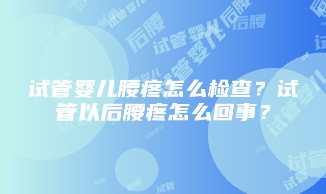 试管婴儿腰疼怎么检查？试管以后腰疼怎么回事？