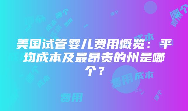 美国试管婴儿费用概览：平均成本及最昂贵的州是哪个？