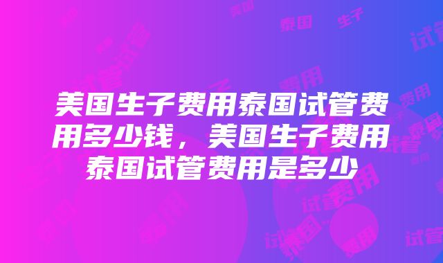 美国生子费用泰国试管费用多少钱，美国生子费用泰国试管费用是多少