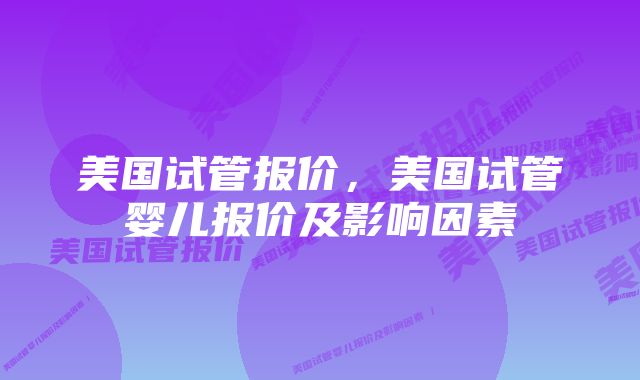 美国试管报价，美国试管婴儿报价及影响因素