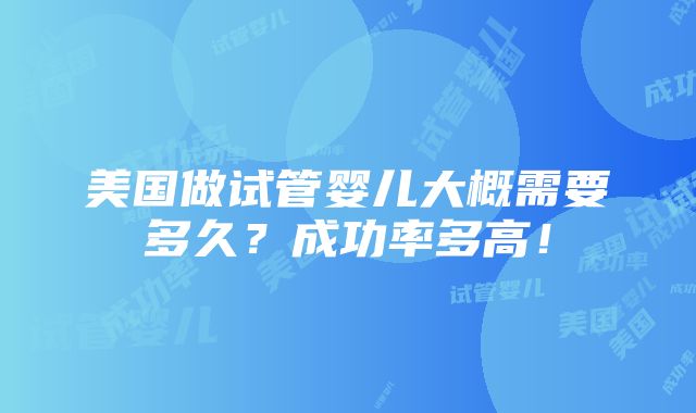 美国做试管婴儿大概需要多久？成功率多高！