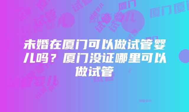 未婚在厦门可以做试管婴儿吗？厦门没证哪里可以做试管