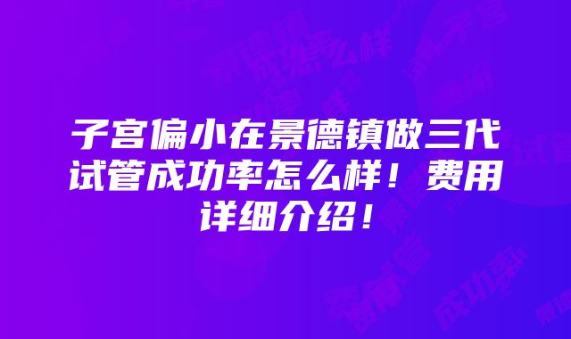 子宫偏小在景德镇做三代试管成功率怎么样！费用详细介绍！