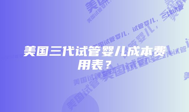 美国三代试管婴儿成本费用表？