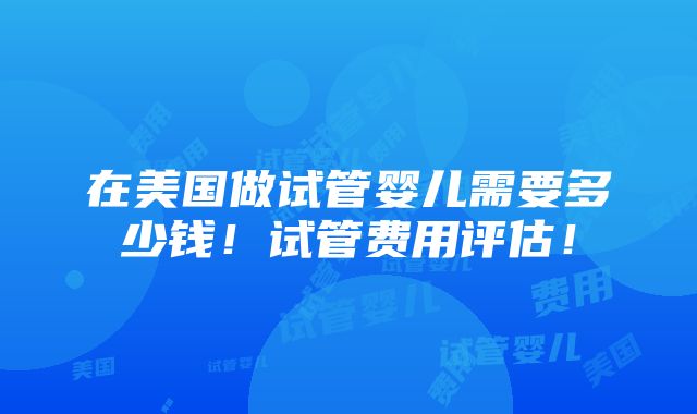 在美国做试管婴儿需要多少钱！试管费用评估！