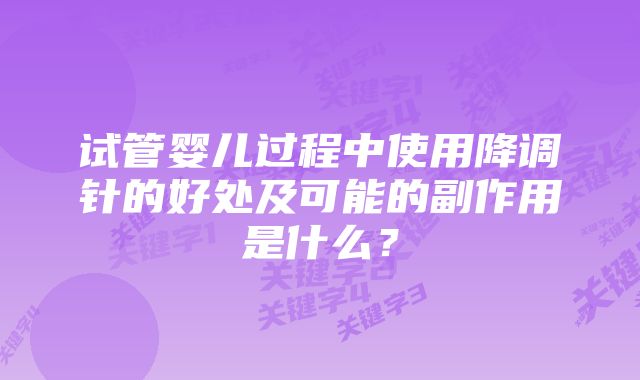 试管婴儿过程中使用降调针的好处及可能的副作用是什么？