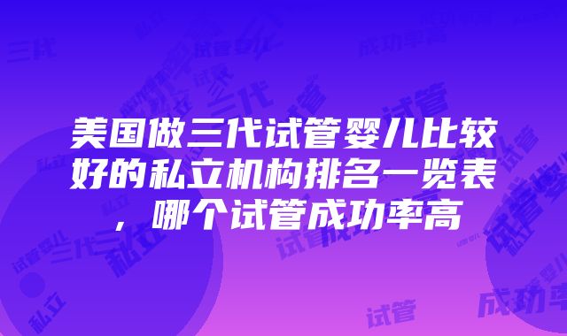 美国做三代试管婴儿比较好的私立机构排名一览表，哪个试管成功率高