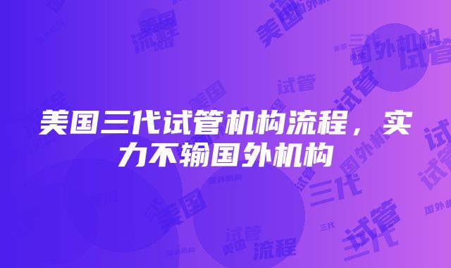 美国三代试管机构流程，实力不输国外机构