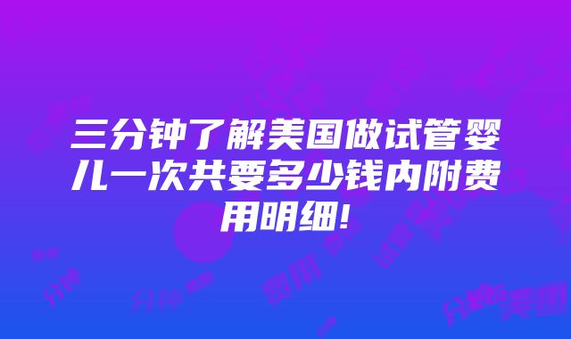 三分钟了解美国做试管婴儿一次共要多少钱内附费用明细!