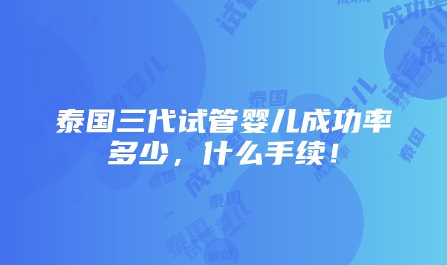 泰国三代试管婴儿成功率多少，什么手续！