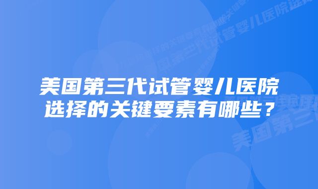 美国第三代试管婴儿医院选择的关键要素有哪些？