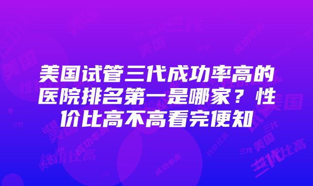 美国试管三代成功率高的医院排名第一是哪家？性价比高不高看完便知