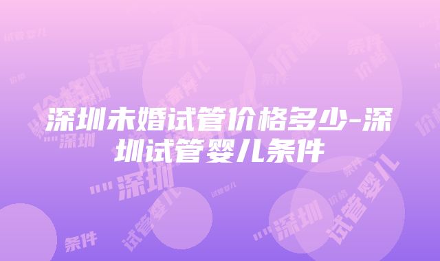 深圳未婚试管价格多少-深圳试管婴儿条件