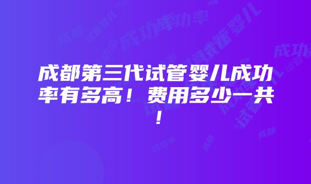 成都第三代试管婴儿成功率有多高！费用多少一共！