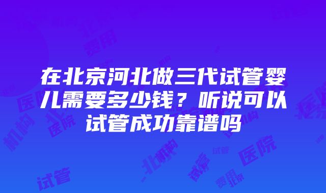 在北京河北做三代试管婴儿需要多少钱？听说可以试管成功靠谱吗