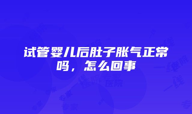 试管婴儿后肚子胀气正常吗，怎么回事