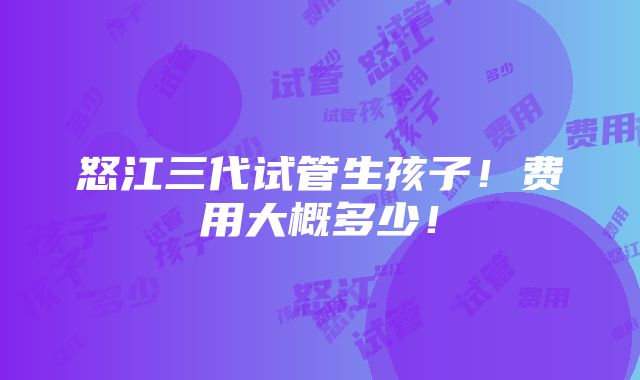 怒江三代试管生孩子！费用大概多少！