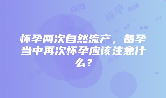 怀孕两次自然流产，备孕当中再次怀孕应该注意什么？