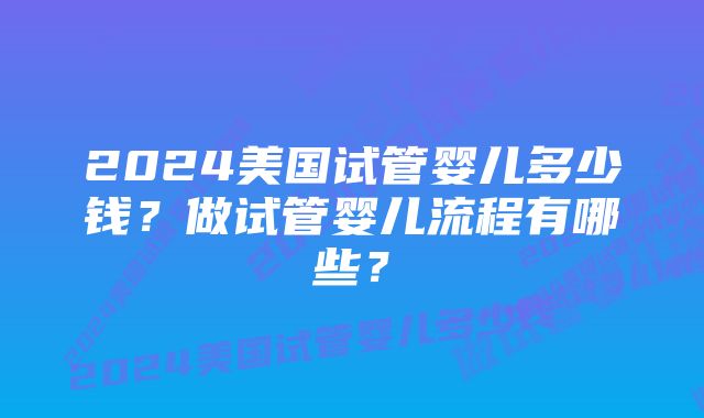 2024美国试管婴儿多少钱？做试管婴儿流程有哪些？