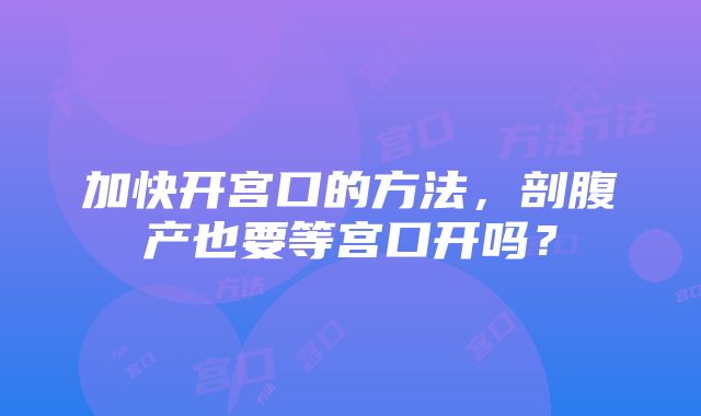 加快开宫口的方法，剖腹产也要等宫口开吗？