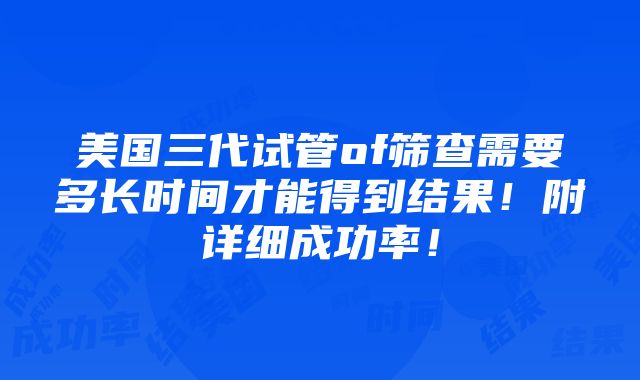 美国三代试管of筛查需要多长时间才能得到结果！附详细成功率！