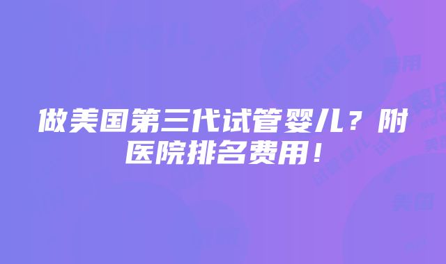 做美国第三代试管婴儿？附医院排名费用！