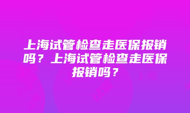 上海试管检查走医保报销吗？上海试管检查走医保报销吗？