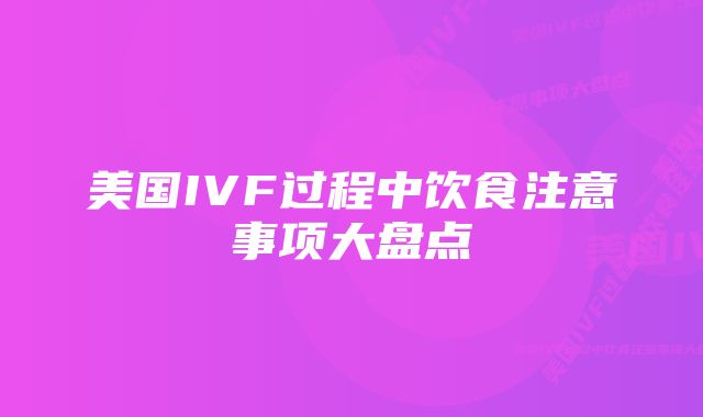 美国IVF过程中饮食注意事项大盘点