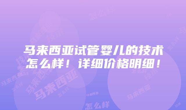 马来西亚试管婴儿的技术怎么样！详细价格明细！