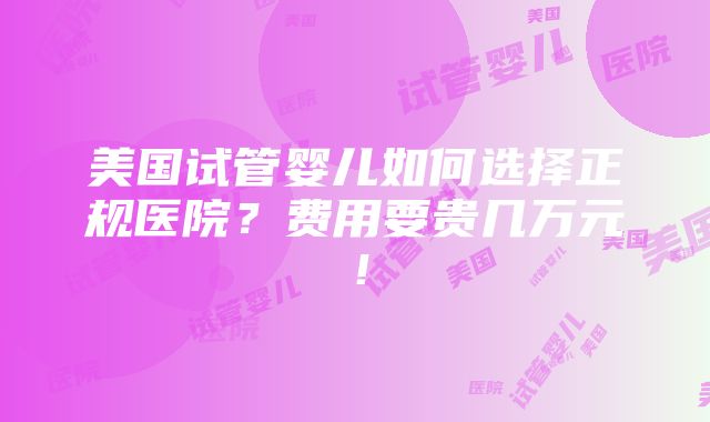 美国试管婴儿如何选择正规医院？费用要贵几万元！