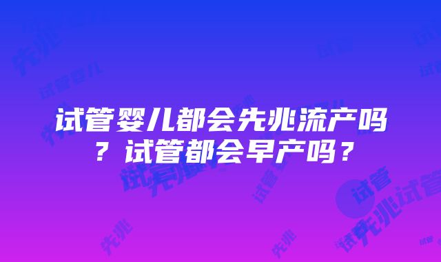 试管婴儿都会先兆流产吗？试管都会早产吗？