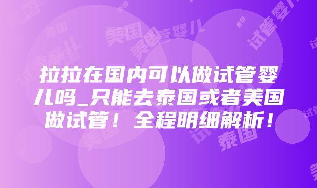 拉拉在国内可以做试管婴儿吗_只能去泰国或者美国做试管！全程明细解析！