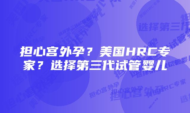 担心宫外孕？美国HRC专家？选择第三代试管婴儿