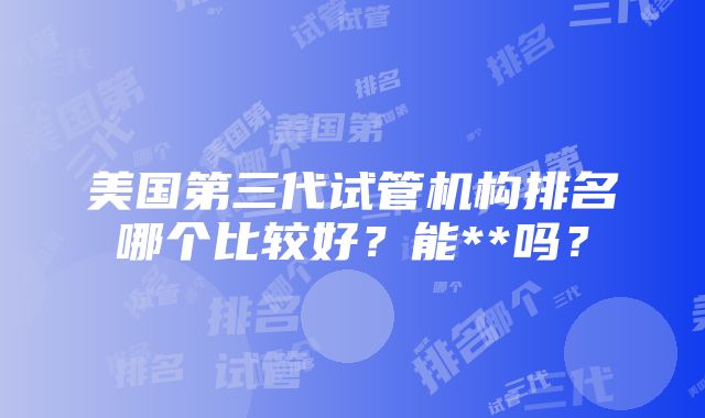 美国第三代试管机构排名哪个比较好？能**吗？