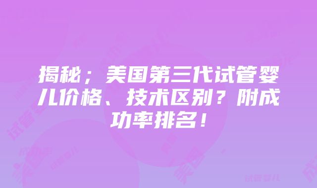 揭秘；美国第三代试管婴儿价格、技术区别？附成功率排名！