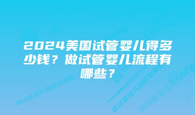 2024美国试管婴儿得多少钱？做试管婴儿流程有哪些？