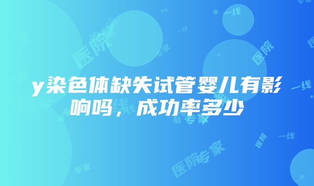 y染色体缺失试管婴儿有影响吗，成功率多少