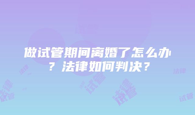 做试管期间离婚了怎么办？法律如何判决？