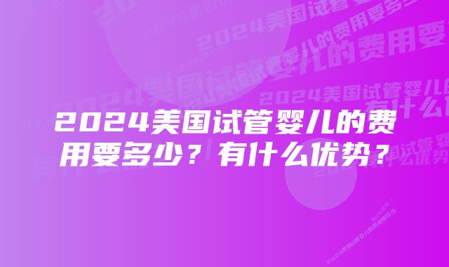 2024美国试管婴儿的费用要多少？有什么优势？